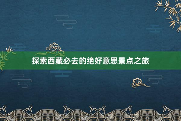 探索西藏必去的绝好意思景点之旅