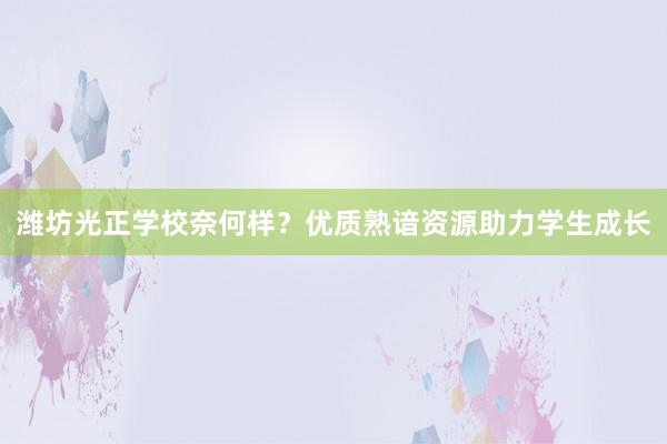 潍坊光正学校奈何样？优质熟谙资源助力学生成长