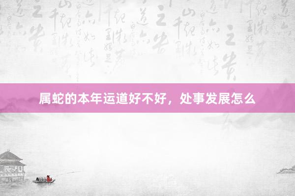 属蛇的本年运道好不好，处事发展怎么