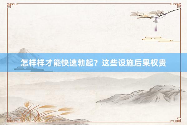 怎样样才能快速勃起？这些设施后果权贵