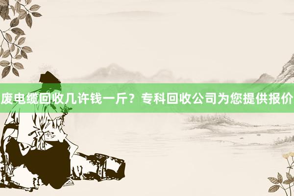 废电缆回收几许钱一斤？专科回收公司为您提供报价