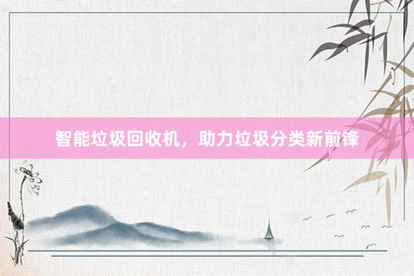 智能垃圾回收机，助力垃圾分类新前锋