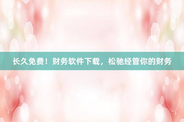长久免费！财务软件下载，松驰经管你的财务