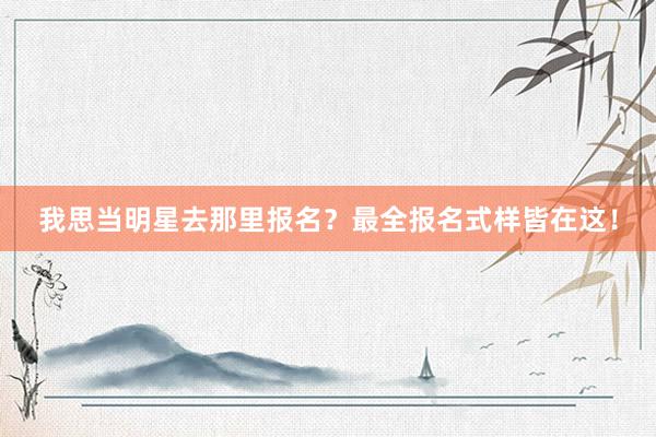 我思当明星去那里报名？最全报名式样皆在这！
